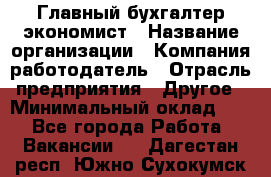 Главный бухгалтер-экономист › Название организации ­ Компания-работодатель › Отрасль предприятия ­ Другое › Минимальный оклад ­ 1 - Все города Работа » Вакансии   . Дагестан респ.,Южно-Сухокумск г.